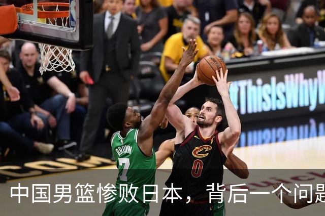 中国男篮惨败日本，背后一个问题已经到了必须正视的时候
